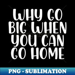 why go big when you can go home - exclusive sublimation digital file - create with confidence