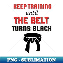 keep training until the belt turns black martial arts black belt - modern sublimation png file