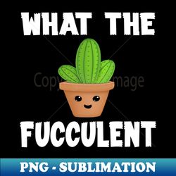 what the fucculent funny humor meme - artistic sublimation digital file