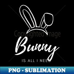 bunny is all i need tees - artistic sublimation digital file