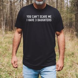 fathers day gift  you cant scare me i have 3 daughters funny shirt men  dad shirt  gift for dad tshirt mens t shirt