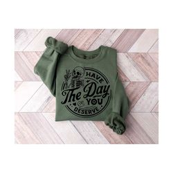 have the day you deserve sweatshirt, inspiration graphic, motivational graphic, positive vibes shirt, trendy shirt, skel