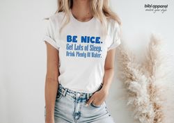 be nice, get lots of sleep, drink plenty of water t-shirt, womens tee, unisex tshirt