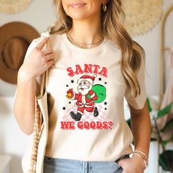 santa we goods shirt, family holiday christmas shirt, funny santa tee, christmas gifts, merry santa claus shirt, party s