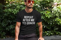 repeat after me yes coach unisex shirt - coach shirt, softball coach shirt, cheer coach shirt, football coach shirt, bal