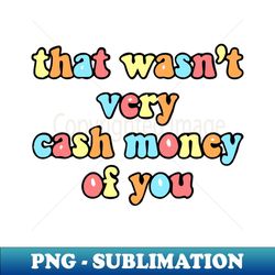 that wasn't very cash money of you - png transparent sublimation design