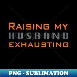 raising my husband is exhausting - png sublimation digital download