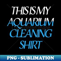 this my aquarium cleaning water fish aquariums - aesthetic sublimation digital file