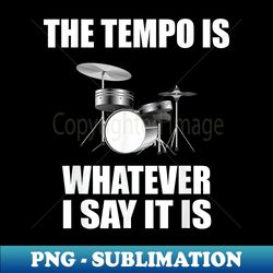 the tempo is whatever i say it is drummer - professional sublimation digital download