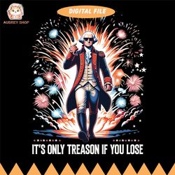 it's only treason if you lose funny png, funny 4th of july graphic design, george washington fireworks design