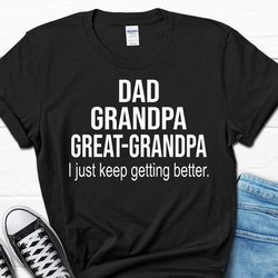 dad grandpa great grandpa i just keep getting better shirt, great grandpa t-shirt, great grandfather gift tee, great gra