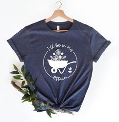 ill be in my office shirt, garden shirt, gardening gift, gardener gift idea, mothers day gardening lover, garden love, g