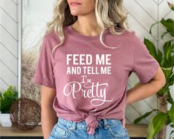 feed me and tell me im pretty shirt, sassy quote tshirts, mothers day gift, motivational t shirt, inspirational t-shirt,