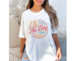 have the day you deserve shirt, kindness gift, sarcastic shirts, motivational skeleton tshirt, inspirational clothes, po