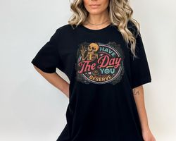 have the day you deserve shirt, skull shirt, mental health awareness shirt,spiritual shirt,skeleton shirt,inspirational