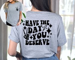 have the day you deserve shirt