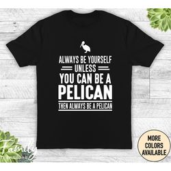 always be yourself unless you can be a pelican then always be a pelican, unisex shirt, pelican shirt, funny pelican gift