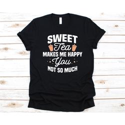 sweet tea makes me happy you not so much shirt, gift for sweet tea lovers, sweet iced tea design, iced tea, tea graphic,