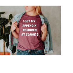 i got my appendix removed at claire's shirt, trendy shirt, meme shirt, trending shirt, shirts that go hard, unisex shirt