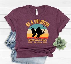 be a goldfish shirt, goldfish tee, happiest animal on earth, motivational tee, goldfish shirt,lasso motivational shirt