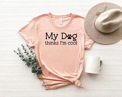 my dog thinks im cool shirt,dog shirt, dog lover shirt,dog lover gift,mothers day gift for dog lover,dog lover shirt for