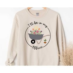 garden sweatshirt, sweatshirt i will be in my office, garden love, gift for garden lover, gardener gift idea, gardening