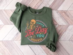 have the day you deserve sweatshirt, kindness gift, sarcastic crewneck shirts,motivational skeleton tshirt, inspirationa