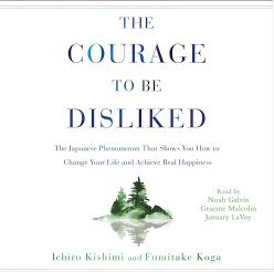 the courage to be disliked: how to free yourself, change your life, and achieve real happiness