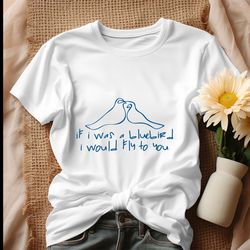 if i was a bluebird i would fly to you shirt