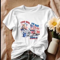 too big to rig 2024 election trump republican shirt
