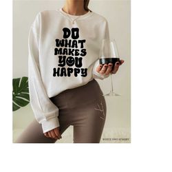 do what makes you happy sweatshirt, women's positive shirt, cute mental health hoodie, self love tshirt, girl's best fri