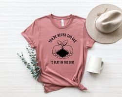 you are never too old to play in the dirt shirt, gardening shirt,plant shirt,gardening gift, gardener gift idea,mothers