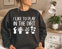 garden sweatshirt, i like to play in the dirt sweater, garden gift, gardening gift, garden lover, garden lover gift, gar