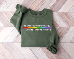 be careful who you hate it could be someone you love t-sweatshirt, pride rainbow shirt, equality pride shirt, lgbt pride