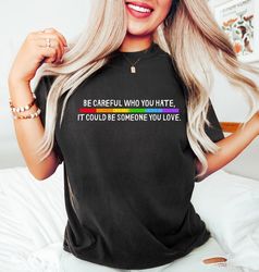 be careful who you hate it could be someone you love lgbt t-shirt, pride rainbow shirt, equality pride shirt, lgbt pride