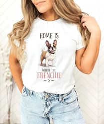 Home Is Where The Frenchie Is Shirt, French Bulldog Shirt, Frenchie Mom Shirt, French Bulldog Gifts, French Bulldog Mom