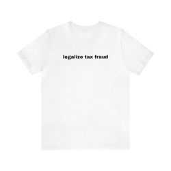 legalize tax fraud - funny t-shirts, gag gifts, dark humor, meme shirts, dad jokes, ironic shirts, satire, oddly specifi