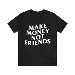 make money not friends - funny shirts, parody's tees, meme shirts, make money, grind mindset, money shirt, funny money t