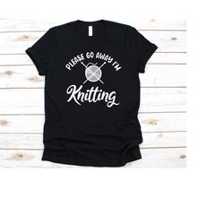 please go away i'm knitting shirt, knitting design, crochet lover, gift for knitter, garment maker, fabric maker, needle