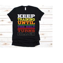 keep training until the belt turns black shirt, taekwondo shirt, karate tee, martial arts, kickboxing, taekwondo, jiujit