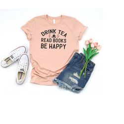 drink tea reads books be happy shirt, book lovers shirt, tea lover shirt, librarian shirt, bookworm shirt, gift book lov