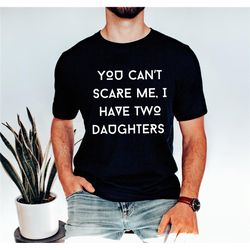 you can't scare me i have two daughters t-shirt, funny dad t-shirt, you can't scare me t-shirt, husband gift tee, father