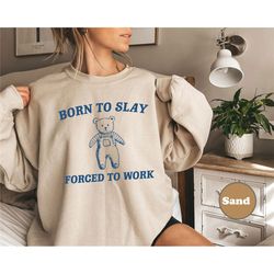 born to slay forced to work sweatshirt and hoodie, retro cartoon shirt, funny meme shirt, funny bear shirt