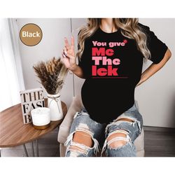 you give me the ick t-shirt, funny sarcasm shirt, humorous saying