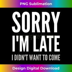 sorry i'm late i didn't want to come t - innovative png sublimation design - crafted for sublimation excellence