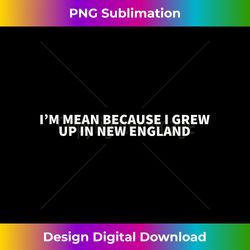 i'm mean because i grew up in new england - funny gag - luxe sublimation png download - chic, bold, and uncompromising