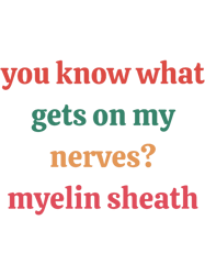 you know what gets on my nerves myelin sheath