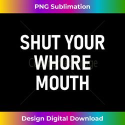 shut your whore mouth, funny, jokes, sarcastic, family 2 - png transparent sublimation file