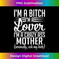 i'm a bitch i'm a lover i'm a crazy ass mother funny sassy 1 - png sublimation digital download