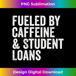 Fueled by Caffeine and Student Loans Funny College - Timeless PNG Sublimation Download